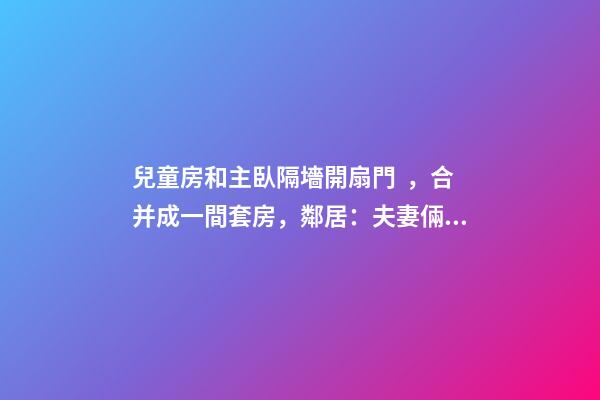 兒童房和主臥隔墻開扇門，合并成一間套房，鄰居：夫妻倆毫無隱私